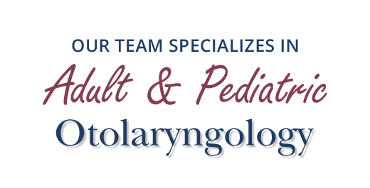 Our team specializes in adult and pediatric otolaryngology.